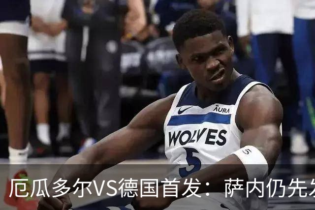 厄瓜多尔VS德国首发：萨内仍先发出战 翁达夫仍替补