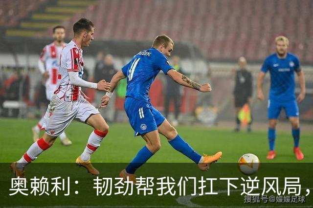 奥赖利：韧劲帮我们扛下逆风局，只要保持这种斗志没人能阻挡我们