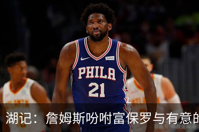 湖记：詹姆斯吩咐富保罗与有意的球队沟通 未确定是否是最后一舞