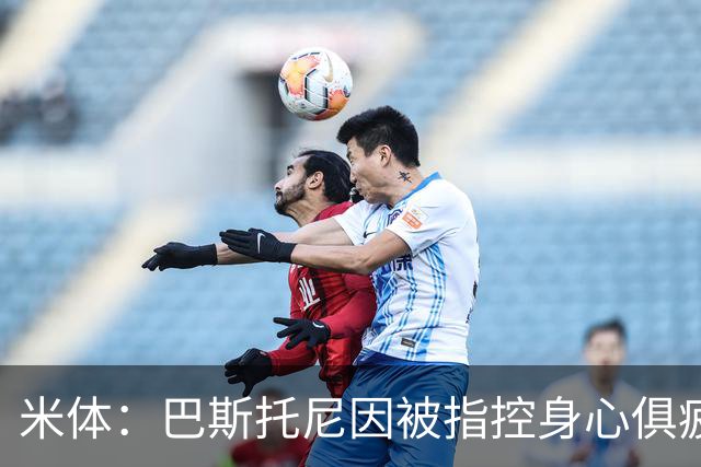 米体：巴斯托尼因被指控身心俱疲 皇马尚未报价但国米不排斥出售