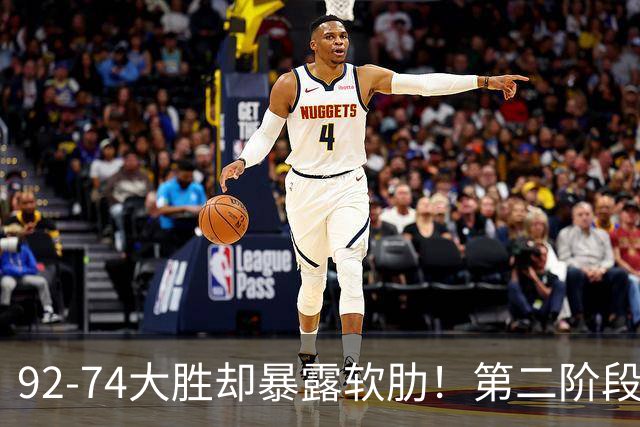 92-74大胜却暴露软肋！第二阶段中国男篮应清洗、增加哪些球员？