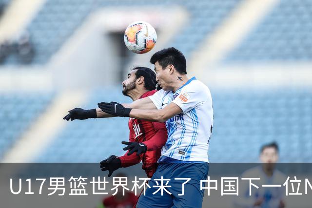 U17男篮世界杯来了 中国下一位NBA球员或就在其中